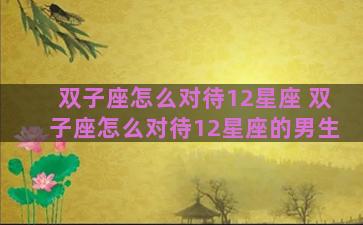 双子座怎么对待12星座 双子座怎么对待12星座的男生